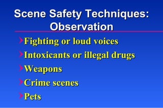 Scene Safety Techniques: Observation Fighting or loud voices Intoxicants or illegal drugs Weapons Crime scenes Pets 