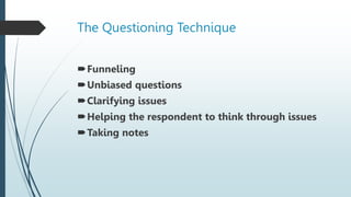 The Questioning Technique
Funneling
Unbiased questions
Clarifying issues
Helping the respondent to think through issue...