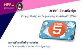 ภาษา JavaScript
Webpage Design and Programming Workshop (7152306)
อาจารย์สุธารัตน์ ชาวนาฟาง
สาขาวิศวกรรมซอฟต์แวร์ มหาวิทยาลัยราชภัฏนครปฐม
 