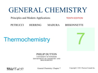 Slide 1 of 57 Copyright © 2011 Pearson Canada Inc.General Chemistry: Chapter 7Slide 1 of 57
PHILIP DUTTON
UNIVERSITY OF WINDSOR
DEPARTMENT OF CHEMISTRY AND
BIOCHEMISTRY
TENTH EDITION
GENERAL CHEMISTRY
Principles and Modern Applications
PETRUCCI HERRING MADURA BISSONNETTE
Thermochemistry 7
 