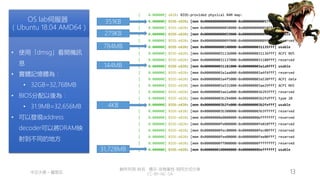 創作共用-姓名 標示-非商業性-相同方式分享
CC-BY-NC-SA
中正大學 – 羅習五 13
[ 0.000000] e820: BIOS-provided physical RAM map:
[ 0.000000] BIOS-e820: [mem 0x0000000000000000-0x0000000000057fff] usable
[ 0.000000] BIOS-e820: [mem 0x0000000000058000-0x0000000000058fff] reserved
[ 0.000000] BIOS-e820: [mem 0x0000000000059000-0x000000000009efff] usable
[ 0.000000] BIOS-e820: [mem 0x000000000009f000-0x000000000009ffff] reserved
[ 0.000000] BIOS-e820: [mem 0x0000000000100000-0x0000000031135fff] usable
[ 0.000000] BIOS-e820: [mem 0x0000000031136000-0x0000000031136fff] ACPI NVS
[ 0.000000] BIOS-e820: [mem 0x0000000031137000-0x0000000031180fff] reserved
[ 0.000000] BIOS-e820: [mem 0x0000000031181000-0x000000003a1a9fff] usable
[ 0.000000] BIOS-e820: [mem 0x000000003a1aa000-0x000000003a4f4fff] reserved
[ 0.000000] BIOS-e820: [mem 0x000000003a4f5000-0x000000003a530fff] ACPI data
[ 0.000000] BIOS-e820: [mem 0x000000003a531000-0x000000003ae29fff] ACPI NVS
[ 0.000000] BIOS-e820: [mem 0x000000003ae2a000-0x000000003b293fff] reserved
[ 0.000000] BIOS-e820: [mem 0x000000003b294000-0x000000003b2fdfff] type 20
[ 0.000000] BIOS-e820: [mem 0x000000003b2fe000-0x000000003b2fefff] usable
[ 0.000000] BIOS-e820: [mem 0x000000003b300000-0x000000003b3fffff] reserved
[ 0.000000] BIOS-e820: [mem 0x00000000e0000000-0x00000000efffffff] reserved
[ 0.000000] BIOS-e820: [mem 0x00000000fe000000-0x00000000fe010fff] reserved
[ 0.000000] BIOS-e820: [mem 0x00000000fec00000-0x00000000fec00fff] reserved
[ 0.000000] BIOS-e820: [mem 0x00000000fee00000-0x00000000fee00fff] reserved
[ 0.000000] BIOS-e820: [mem 0x00000000ff000000-0x00000000ffffffff] reserved
[ 0.000000] BIOS-e820: [mem 0x0000000100000000-0x00000008beffffff] usable
31,728MB
351KB
279KB
784MB
144MB
4KB
OS lab伺服器
（Ubuntu 18.04 AMD64）
• 使用「dmsg」看開機訊
息
• 實體記憶體為：
• 32GB=32,768MB
• BIOS分配以後為：
• 31.9MB=32,656MB
• 可以發現address
decoder可以將DRAM映
射到不同的地方
 