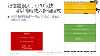 創作共用-姓名 標示-非商業性-相同方式分享
CC-BY-NC-SA
中正大學 – 羅習五 30
記憶體很大，CPU很快
可以同時載入多個程式
使用者想要執行一個大型程式，例如：
photoshop
堆疊空間
程式碼（.txt）
給初始值的全域變數
未給初始值的全域變數
堆疊空間
程式碼（.txt）
給初始值的全域變數
未給初始值的全域變數
堆疊空間
程式碼（.txt）
Photoshop
給初始值的全域變數
未給初始值的全域變數
 