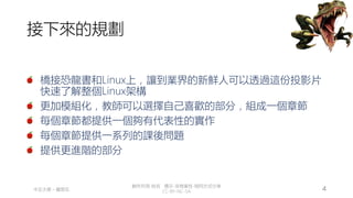 創作共用-姓名 標示-非商業性-相同方式分享
CC-BY-NC-SA
中正大學 – 羅習五 4
接下來的規劃
橋接恐龍書和Linux上，讓到業界的新鮮人可以透過這份投影片
快速了解整個Linux架構
更加模組化，教師可以選擇自己喜歡的部分，組成一個章節
每個章節都提供一個夠有代表性的實作
每個章節提供一系列的課後問題
提供更進階的部分
 