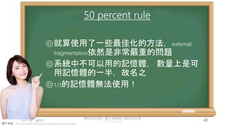 創作共用-姓名 標示-非商業性-相同方式分享
CC-BY-NC-SA
中正大學 – 羅習五 48
圖片來源：https://www.hiclipart.com/free-transparent-background-png-clipart-dwxzu
50 percent rule
⌾就算使用了一些最佳化的方法，external
fragmentation依然是非常嚴重的問題
⌾系統中不可以用的記憶體， 數量上是可
用記憶體的一半，故名之
⌾1/3的記憶體無法使用！
 