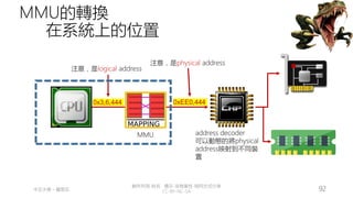 創作共用-姓名 標示-非商業性-相同方式分享
CC-BY-NC-SA
中正大學 – 羅習五 92
MMU的轉換
在系統上的位置
address decoder
可以動態的將physical
address映射到不同裝
置
0xEE0,444
注意，是physical address
MMU
0x3,6,444
注意，是logical address
 