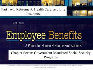 7 – 1
Part Two: Retirement, Health Care, and Life
Insurance
Chapter Seven: Government-Mandated Social Security
Programs
Copyright © 2018 McGraw-Hill Education. All rights reserved. No reproduction or distribution without the prior written
consent of McGraw-Hill Education.
 