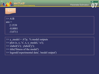 07Parameter Estimation
>> AB
ans =
2.1539
-0.0001
-5.0711
10
Ans:
>> y_model = A*p; % model outputs
>> plot (x, y, 'x', x, y_model, '-o');
>> xlabel('x'); ylabel('y');
>> title('fitness of the model')
>> legend('experimental data', 'model output')
 