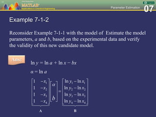 07Parameter Estimation
Example 7-1-2
Reconsider Example 7-1-1 with the model of Estimate the model
parameters, a and b, based on the experimental data and verify
the validity of this new candidate model.
12
Ans:
ln y = ln a + ln x − bx
α = ln a
 