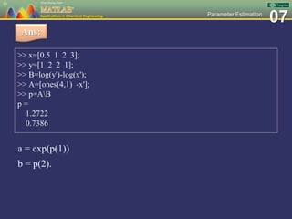 07Parameter Estimation
>> x=[0.5 1 2 3];
>> y=[1 2 2 1];
>> B=log(y')-log(x');
>> A=[ones(4,1) -x'];
>> p=AB
p =
1.2722
0.7386
13
Ans:
a = exp(p(1))
b = p(2).
 