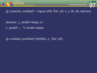 07Parameter Estimation
[p, resnorm, residualJ = lsqcurvefit( 'fun', p0, x, y,1b, ub, options)
function y_model=fun(p, x)
y_model=... % model output
[p, residual, jacobian]=nlinfit(x, y, 'fun', p0)
18
 