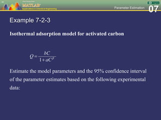 07Parameter Estimation
Example 7-2-3
Isothermal adsorption model for activated carbon
Estimate the model parameters and the 95% confidence interval
of the parameter estimates based on the following experimental
data:
46
 