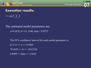07Parameter Estimation
Execution results:
>> ex7_2_3
The estimated model parameters are:
a=0.3478, b=131.3340, beta = 0.9575
The 95% confidence interval for each model parameter is:
0.1111 <= a <= 0.5845
78.4555 <= b <= 184.2126
0.8909 <= beta <= 1.0241
51
 