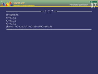 07Parameter Estimation
─────────────── ex7_2_7.m ───────────────
a5=alpha(5);
x1=x(:,1);
x2=x(:,2);
x3=x(:,3);
yhat=(a1*x2-x3/a5)./(1+a2*x1+a3*x2+a4*x3);
─────────────────────────────────────────────────
98
 