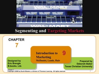 CHAPTER  7 Segmenting and  Targeting Markets Designed by Eric Brengle  B-books, Ltd. Prepared by Deborah Baker Texas Christian University Introduction to Marketing McDaniel, Lamb, Hair 9 