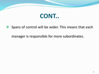 CONT..
 Spans of control will be wider. This means that each
manager is responsible for more subordinates.
9
 