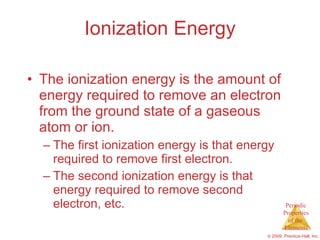Ionization Energy The ionization energy is the amount of energy required to remove an electron from the ground state of a gaseous atom or ion. The first ionization energy is that energy required to remove first electron. The second ionization energy is that energy required to remove second electron, etc. 