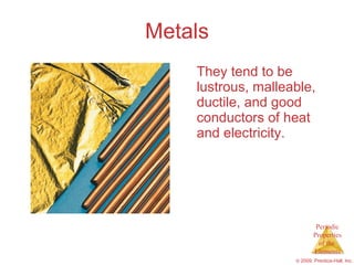 Metals They tend to be lustrous, malleable, ductile, and good conductors of heat and electricity. 