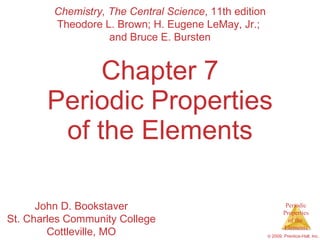 Chapter 7 Periodic Properties of the Elements Chemistry, The Central Science , 11th edition Theodore L. Brown; H. Eugene LeMay, Jr.;  and Bruce E. Bursten John D. Bookstaver St. Charles Community College Cottleville, MO 