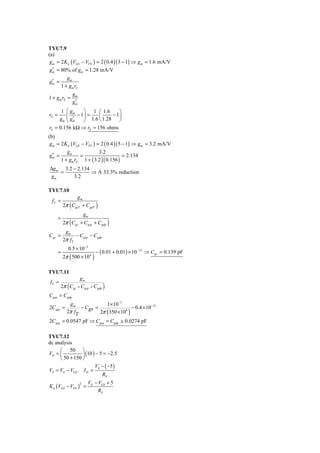 TYU7.9
(a)
 gm = 2K n (VGS − VTN ) = 2 ( 0.4 )( 3 − 1) ⇒ gm = 1.6 mA/V
  ′
 gm = 80% of gm = 1.28 mA/V
         gm
  ′
 gm =
      1 + gm rS
                  gm
1 + gm rS =
                   ′
                  gm
        ⎛ gm
        1       ⎞ 1 ⎛ 1.6        ⎞
rS =    ⎜    − 1⎟ =     ⎜     − 1⎟
        ⎝
       gm  ′
          gm    ⎠   1.6 ⎝ 1.28 ⎠
rS = 0.156 kΩ ⇒ rS = 156 ohms
(b)
 gm = 2K n (VGS − VTN ) = 2 ( 0.4 )( 5 − 1) ⇒ gm = 3.2 mA/V
         gm              3.2
  ′
 gm =          =                       = 2.134
      1 + gm rS 1 + ( 3.2 )( 0.156 )
Δgm 3.2 − 2.134
    =           ⇒ A 33.3% reduction
 gm     3.2

TYU7.10
                       gm
 fT =
           2π ( CgsT + C gdT )
                            gm
       =
           2π ( Cgs + Cgsp + Cgdp )
            gm
Cgs =            − Cgsp − C gdp
           2π fT
             0.5 × 10 −3
       =                                 − ( 0.01 + 0.01) × 10 −12 ⇒ Cgs = 0.139 pF
              (
           2π 500 × 10           6
                                     )
TYU7.11
                gm
fT =
       2π (Cgs + Cgsp + Cgdp )
Cgsp = Cgdp
              gm               1× 10−3
2Cgsp =            − C gs =                 − 0.4 × 10−12
             2π fT          2π (350 × 106 )
2Cgsp = 0.0547 pF ⇒ Cgsp = Cgdp ≅ 0.0274 pF

TYU7.12
dc analysis
     ⎛ 50 ⎞
VG = ⎜          ⎟ (10 ) − 5 = −2.5
     ⎝ 50 + 150 ⎠
                                         VS − ( −5 )
VS = VG − VGS . I D =
                                             RS
                             VG − VGS + 5
K n (VGS − VTN ) =
                       2

                                  RS
 