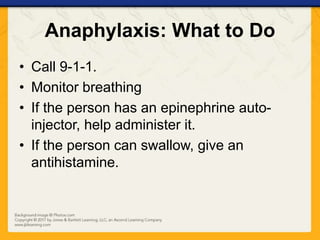 Anaphylaxis: What to Do
• Call 9-1-1.
• Monitor breathing
• If the person has an epinephrine auto-
injector, help administer it.
• If the person can swallow, give an
antihistamine.
 
