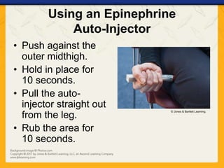 Using an Epinephrine
Auto-Injector
• Push against the
outer midthigh.
• Hold in place for
10 seconds.
• Pull the auto-
injector straight out
from the leg.
• Rub the area for
10 seconds.
© Jones & Bartlett Learning.
 