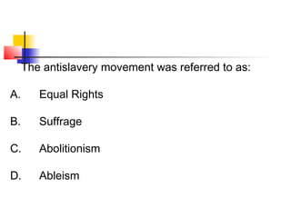 The antislavery movement was referred to as: 
A. Equal Rights 
B. Suffrage 
C. Abolitionism 
D. Ableism 
 