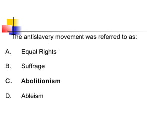 The antislavery movement was referred to as: 
A. Equal Rights 
B. Suffrage 
C. Abolitionism 
D. Ableism 
 
