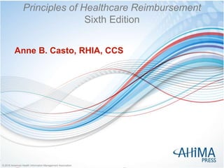 © 2018 American Health Information Management Association© 2018 American Health Information Management Association
Principles of Healthcare Reimbursement
Sixth Edition
Anne B. Casto, RHIA, CCS
 