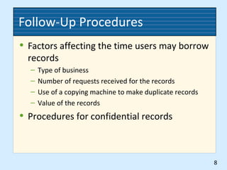 Follow-Up Procedures
• Factors affecting the time users may borrow
records
– Type of business
– Number of requests received for the records
– Use of a copying machine to make duplicate records
– Value of the records
• Procedures for confidential records
8
 