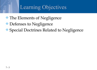 Learning Objectives
 The Elements of Negligence
 Defenses to Negligence
 Special Doctrines Related to Negligence




7-3
 