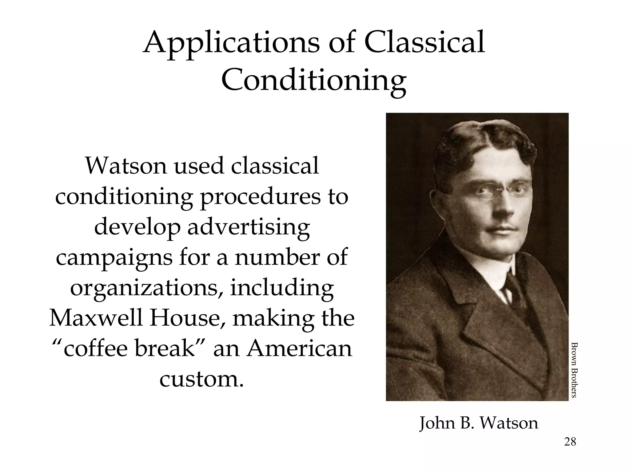 28
Watson used classical
conditioning procedures to
develop advertising
campaigns for a number of
organizations, including
Maxwell House, making the
“coffee break” an American
custom.
Applications of Classical
Conditioning
John B. Watson
BrownBrothers
 