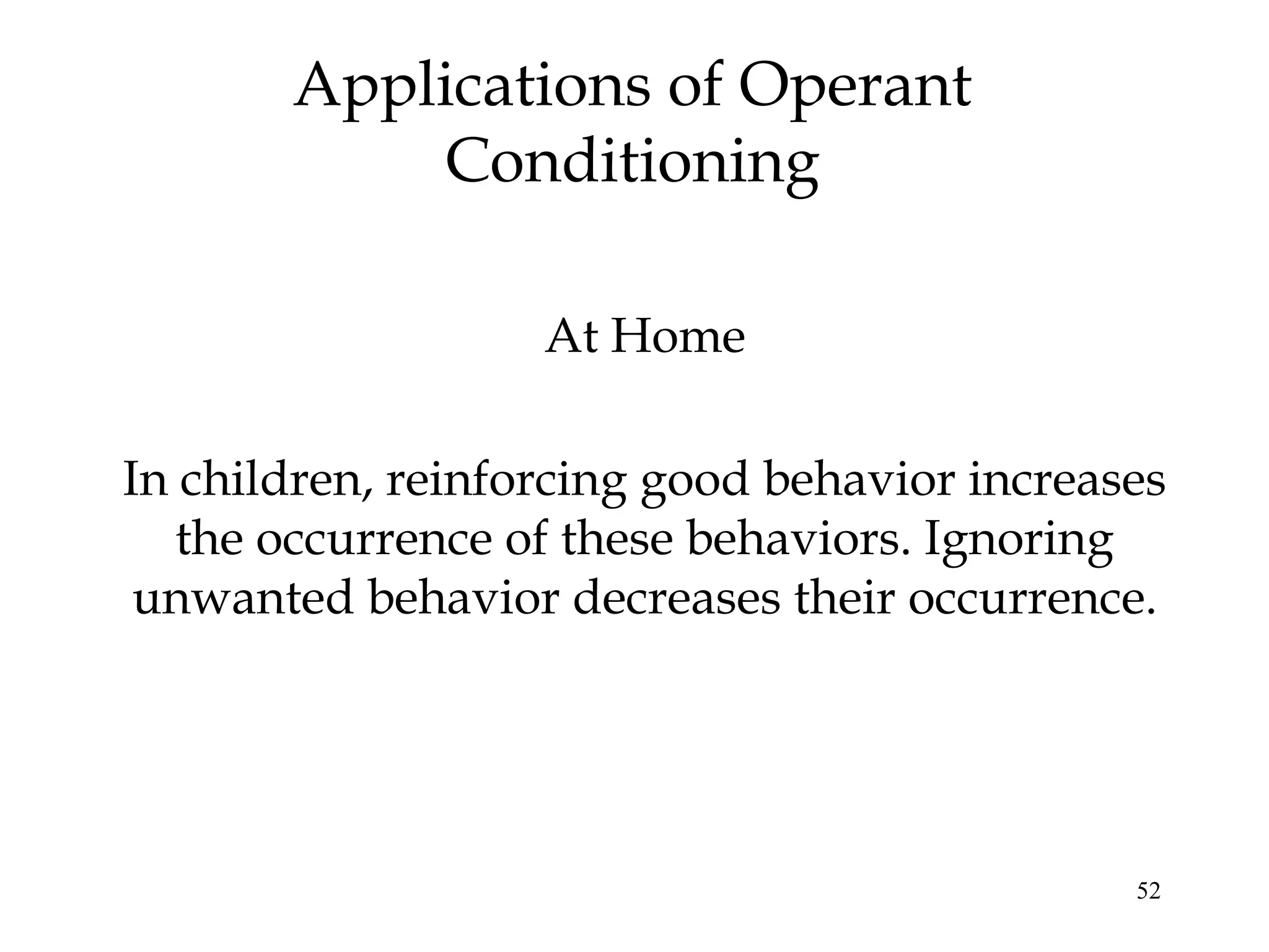 52
Applications of Operant
Conditioning
At Home
In children, reinforcing good behavior increases
the occurrence of these behaviors. Ignoring
unwanted behavior decreases their occurrence.
 