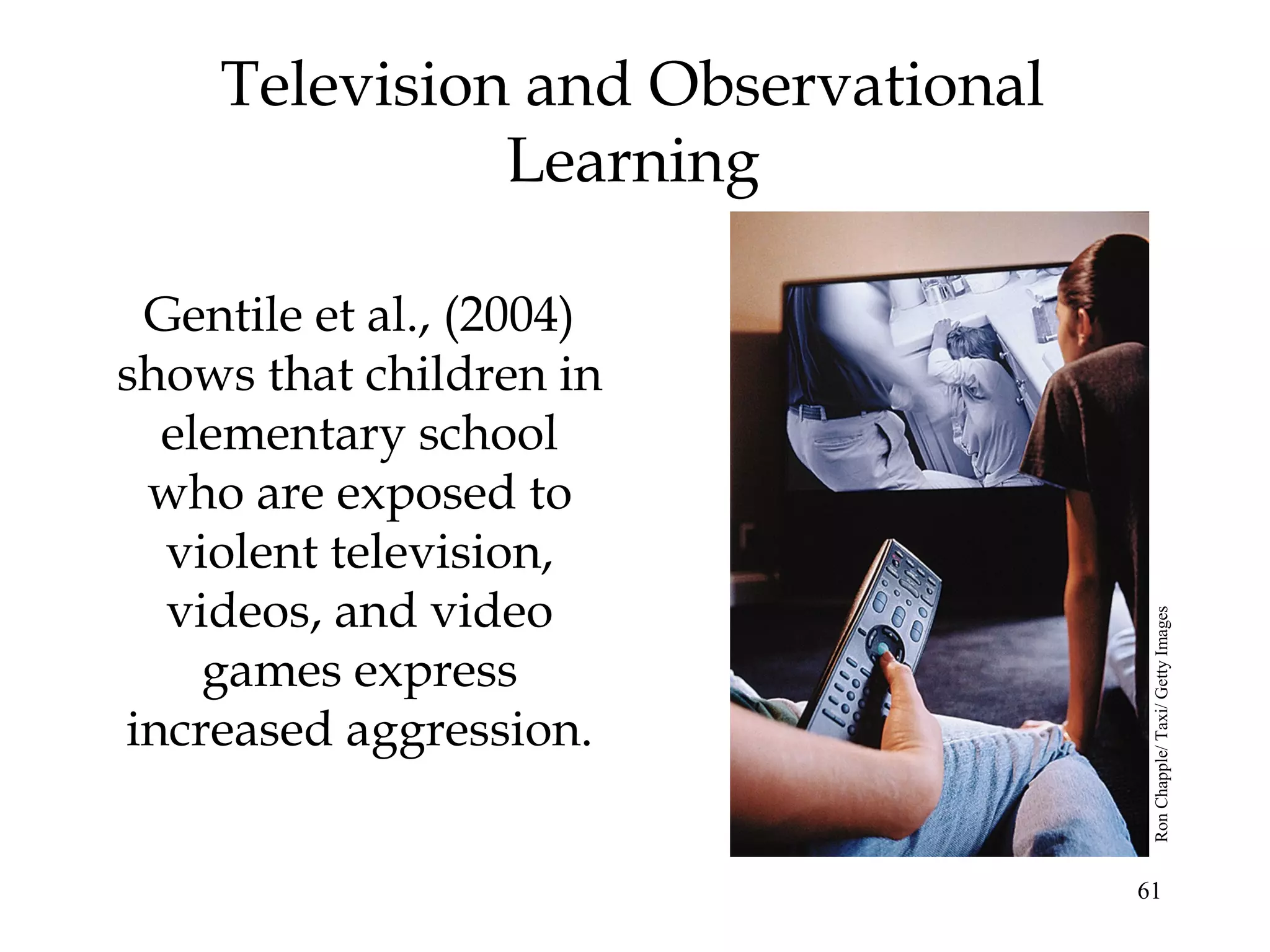 61
Television and Observational
Learning
Gentile et al., (2004)
shows that children in
elementary school
who are exposed to
violent television,
videos, and video
games express
increased aggression.
RonChapple/Taxi/GettyImages
 