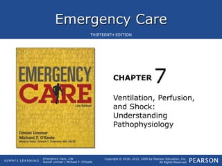 Emergency Care
CHAPTER
Copyright © 2016, 2012, 2009 by Pearson Education, Inc.
All Rights Reserved
Emergency Care, 13e
Daniel Limmer | Michael F. O'Keefe
THIRTEENTH EDITION
Ventilation, Perfusion,
and Shock:
Understanding
Pathophysiology
7
 