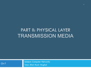 PART II: PHYSICAL LAYER
TRANSMISSION MEDIA
Subject: Computer Networks
Tutor: Bilal Munir Mughal
1
Ch-7
 