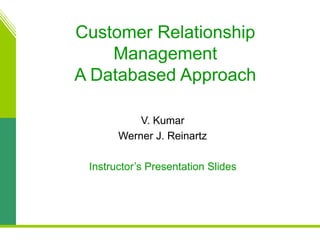 Customer Relationship
Management
A Databased Approach
V. Kumar
Werner J. Reinartz
Instructor’s Presentation Slides
 