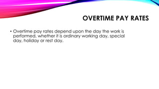 OVERTIME PAY RATES
• Overtime pay rates depend upon the day the work is
performed, whether it is ordinary working day, special
day, holiday or rest day.
 