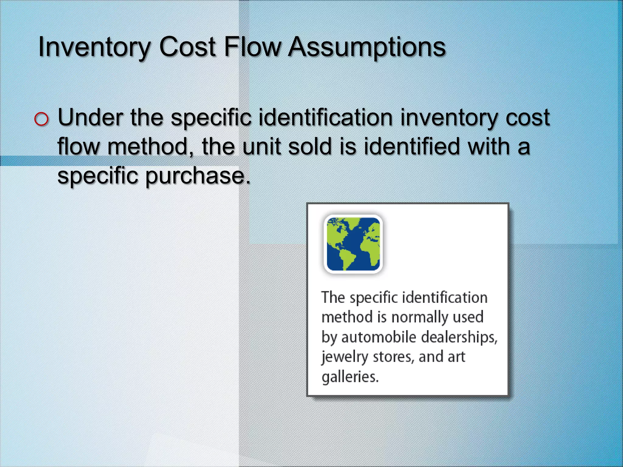 Inventory Cost Flow Assumptions
o Under the specific identification inventory cost
flow method, the unit sold is identified with a
specific purchase.
 