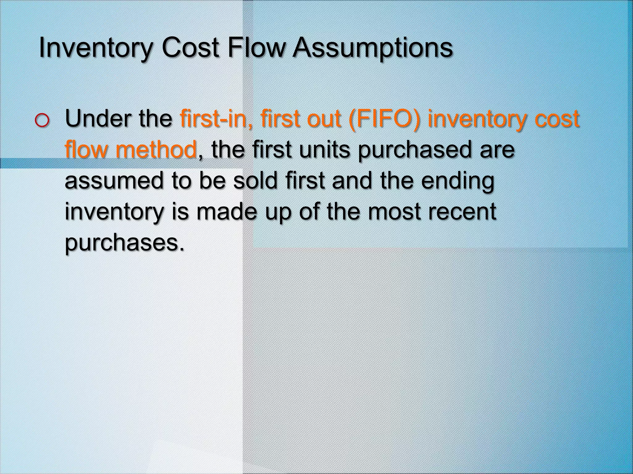 Inventory Cost Flow Assumptions
o Under the first-in, first out (FIFO) inventory cost
flow method, the first units purchased are
assumed to be sold first and the ending
inventory is made up of the most recent
purchases.
 