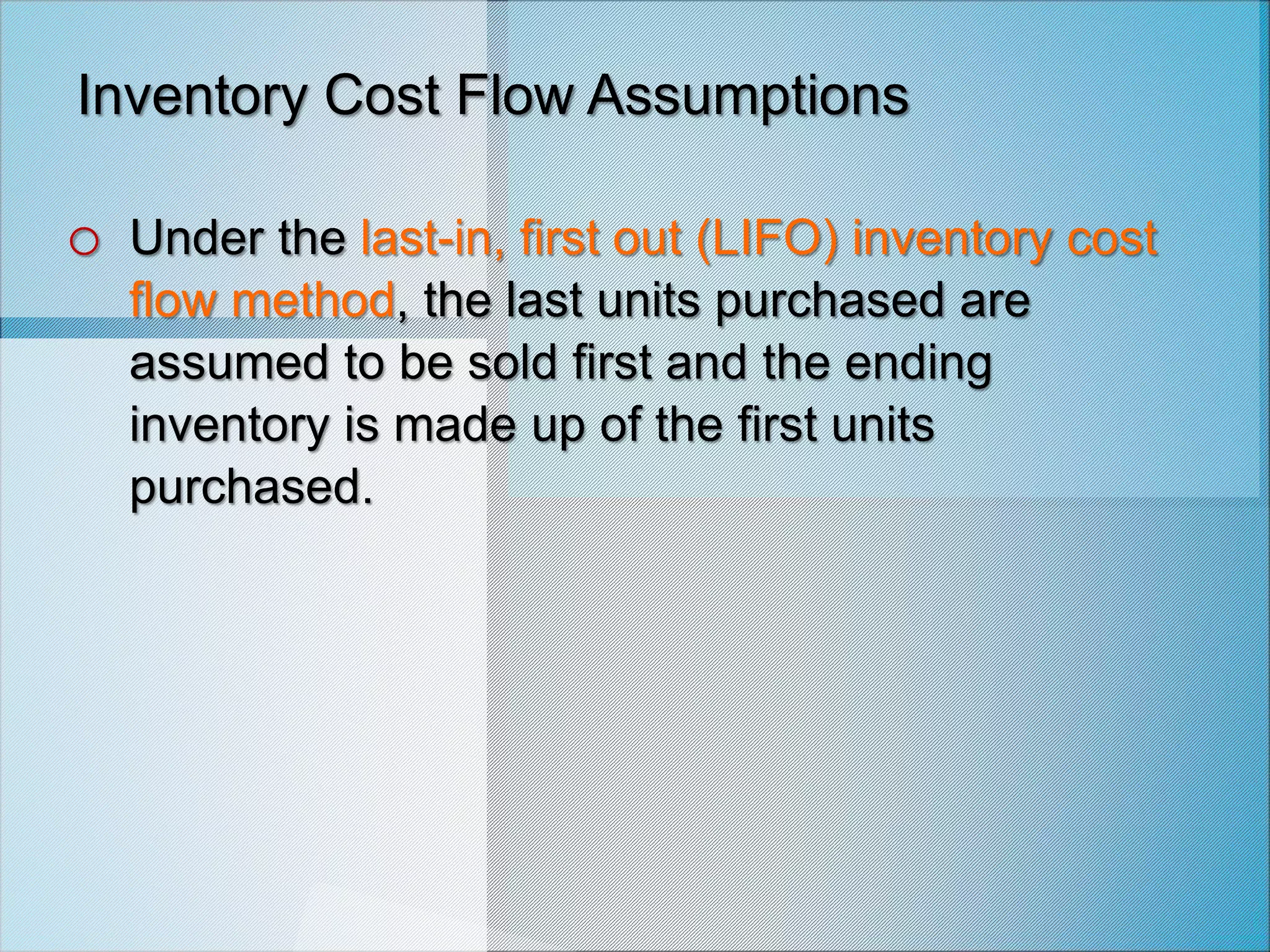 Inventory Cost Flow Assumptions
o Under the last-in, first out (LIFO) inventory cost
flow method, the last units purchased are
assumed to be sold first and the ending
inventory is made up of the first units
purchased.
 