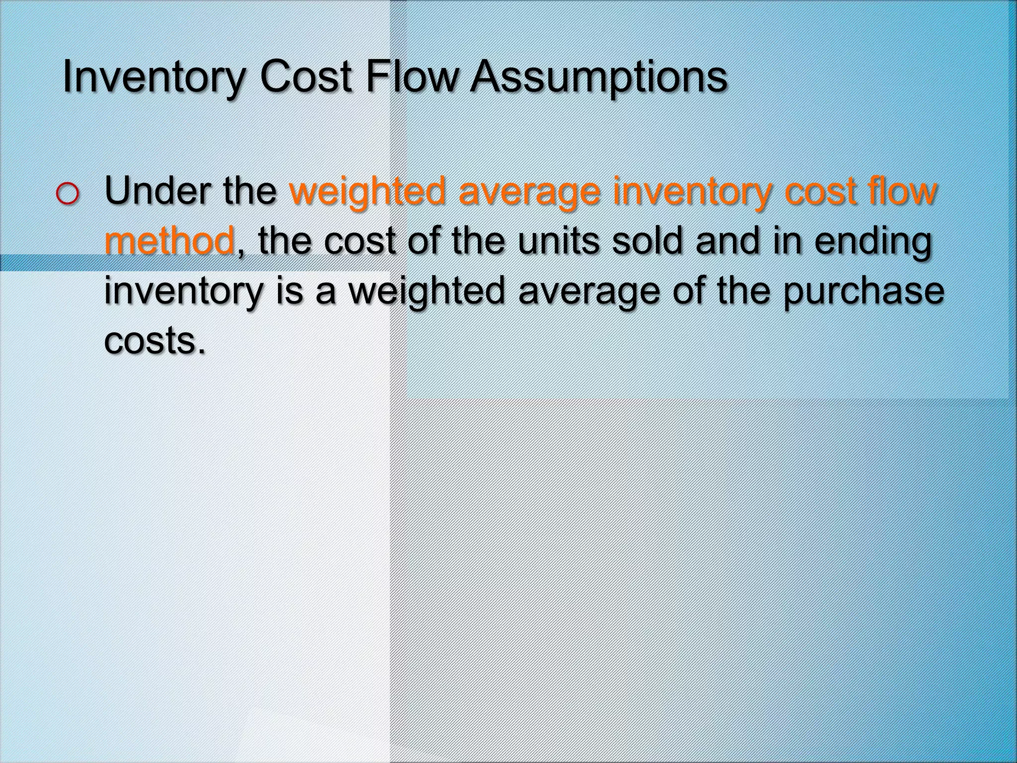 Inventory Cost Flow Assumptions
o Under the weighted average inventory cost flow
method, the cost of the units sold and in ending
inventory is a weighted average of the purchase
costs.
 