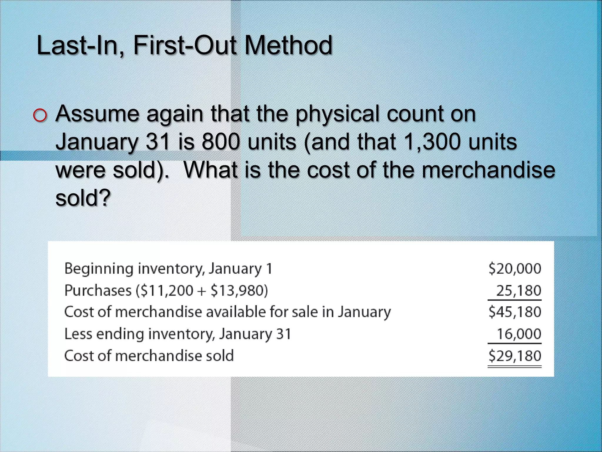 Last-In, First-Out Method
o Assume again that the physical count on
January 31 is 800 units (and that 1,300 units
were sold). What is the cost of the merchandise
sold?
 