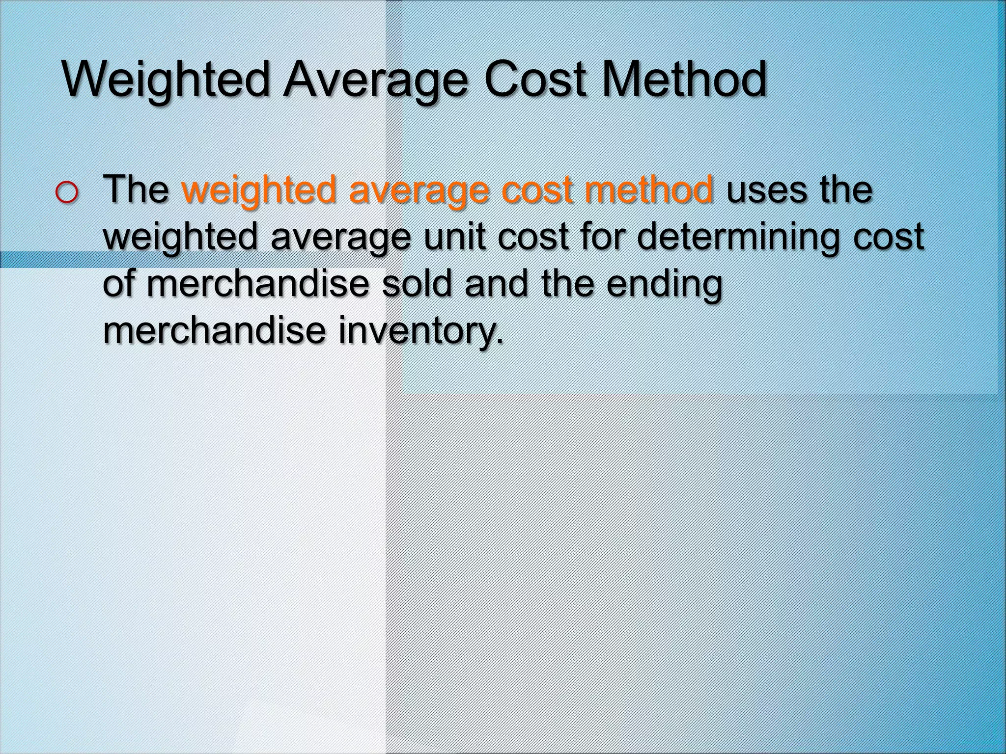 Weighted Average Cost Method
o The weighted average cost method uses the
weighted average unit cost for determining cost
of merchandise sold and the ending
merchandise inventory.
 
