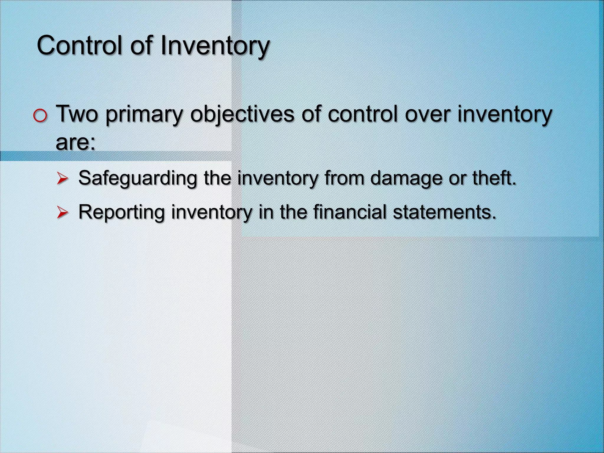 Control of Inventory
o Two primary objectives of control over inventory
are:
 Safeguarding the inventory from damage or theft.
 Reporting inventory in the financial statements.
 