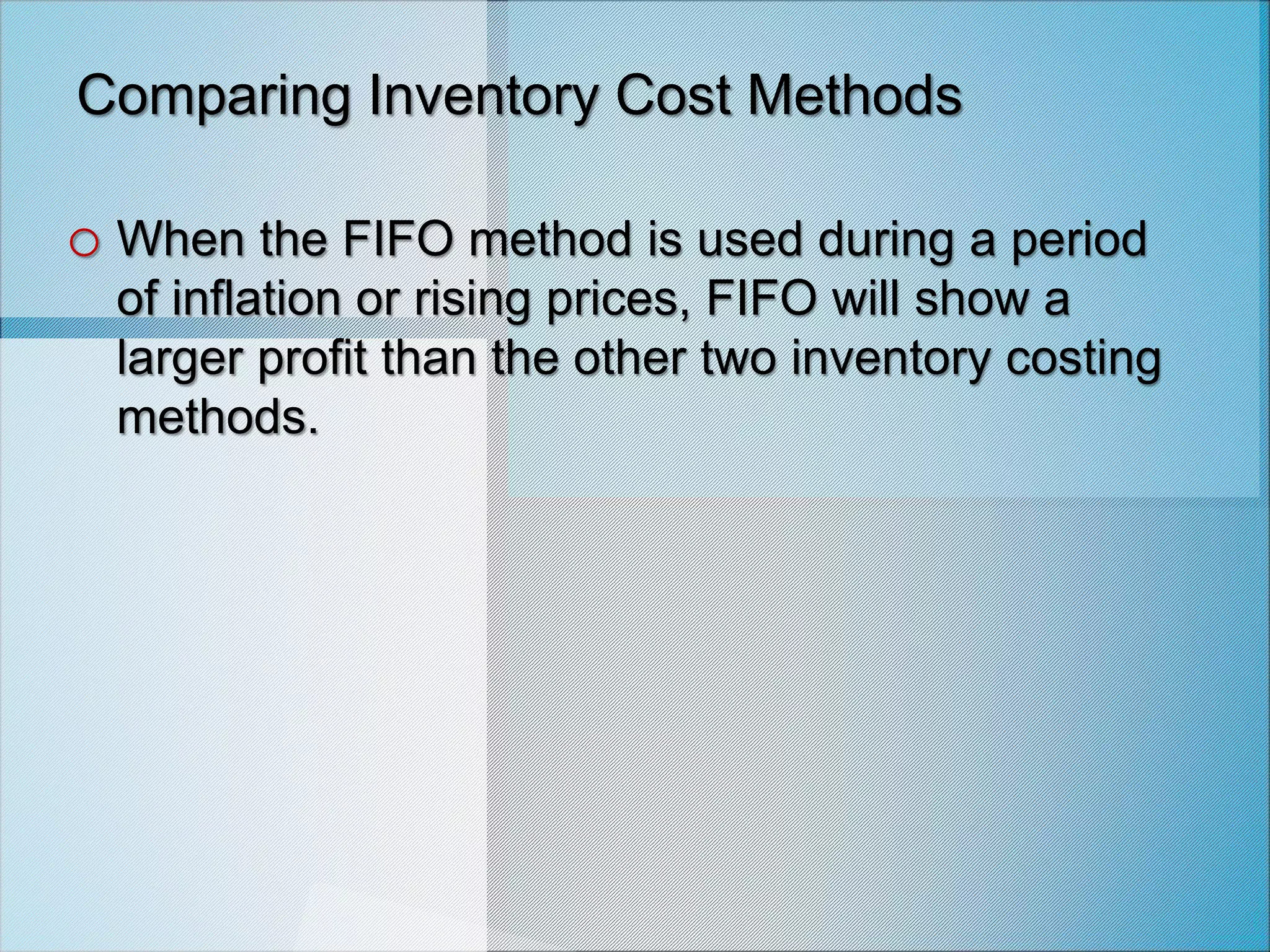 Comparing Inventory Cost Methods
o When the FIFO method is used during a period
of inflation or rising prices, FIFO will show a
larger profit than the other two inventory costing
methods.
 