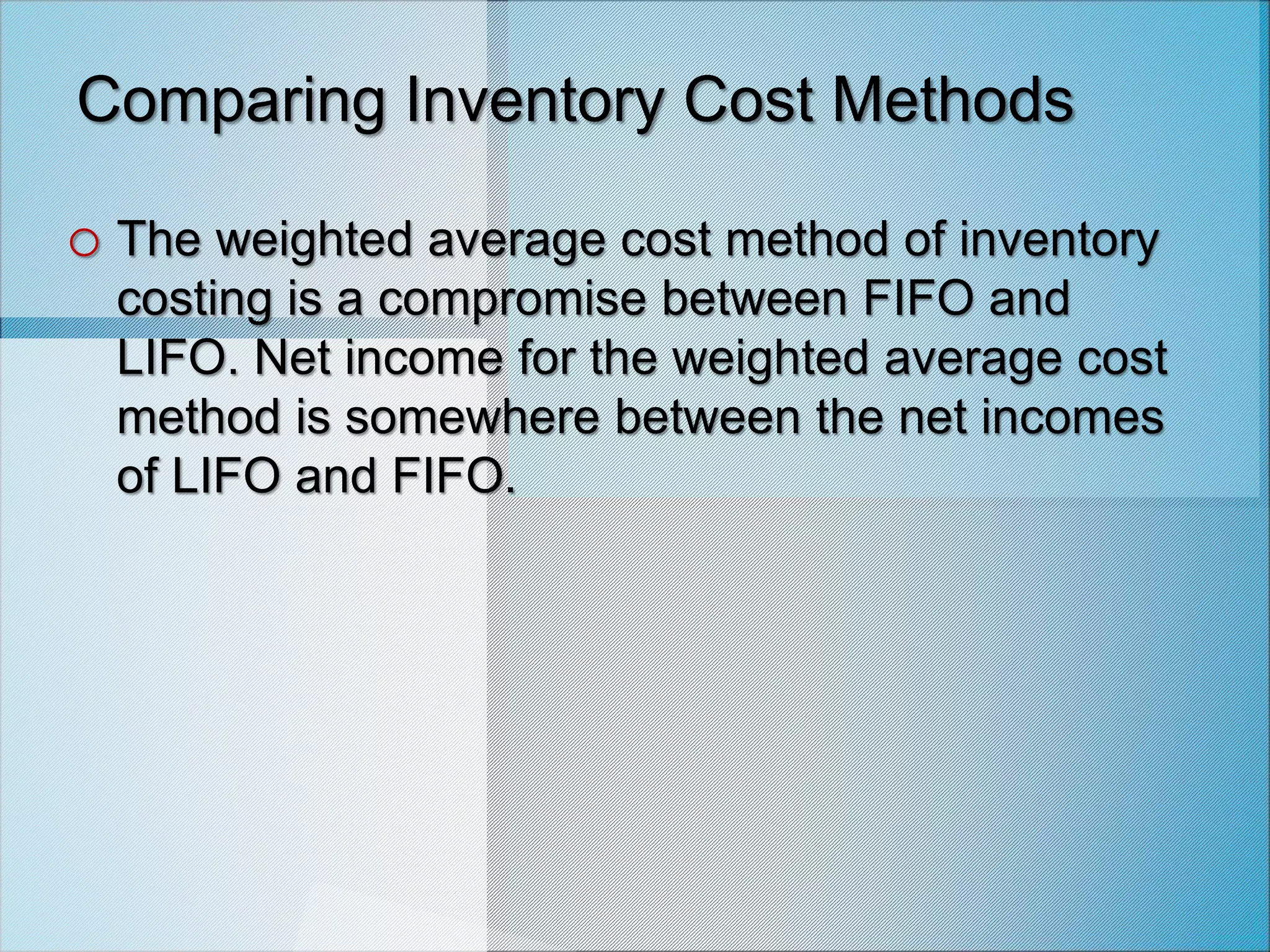 Comparing Inventory Cost Methods
o The weighted average cost method of inventory
costing is a compromise between FIFO and
LIFO. Net income for the weighted average cost
method is somewhere between the net incomes
of LIFO and FIFO.
 