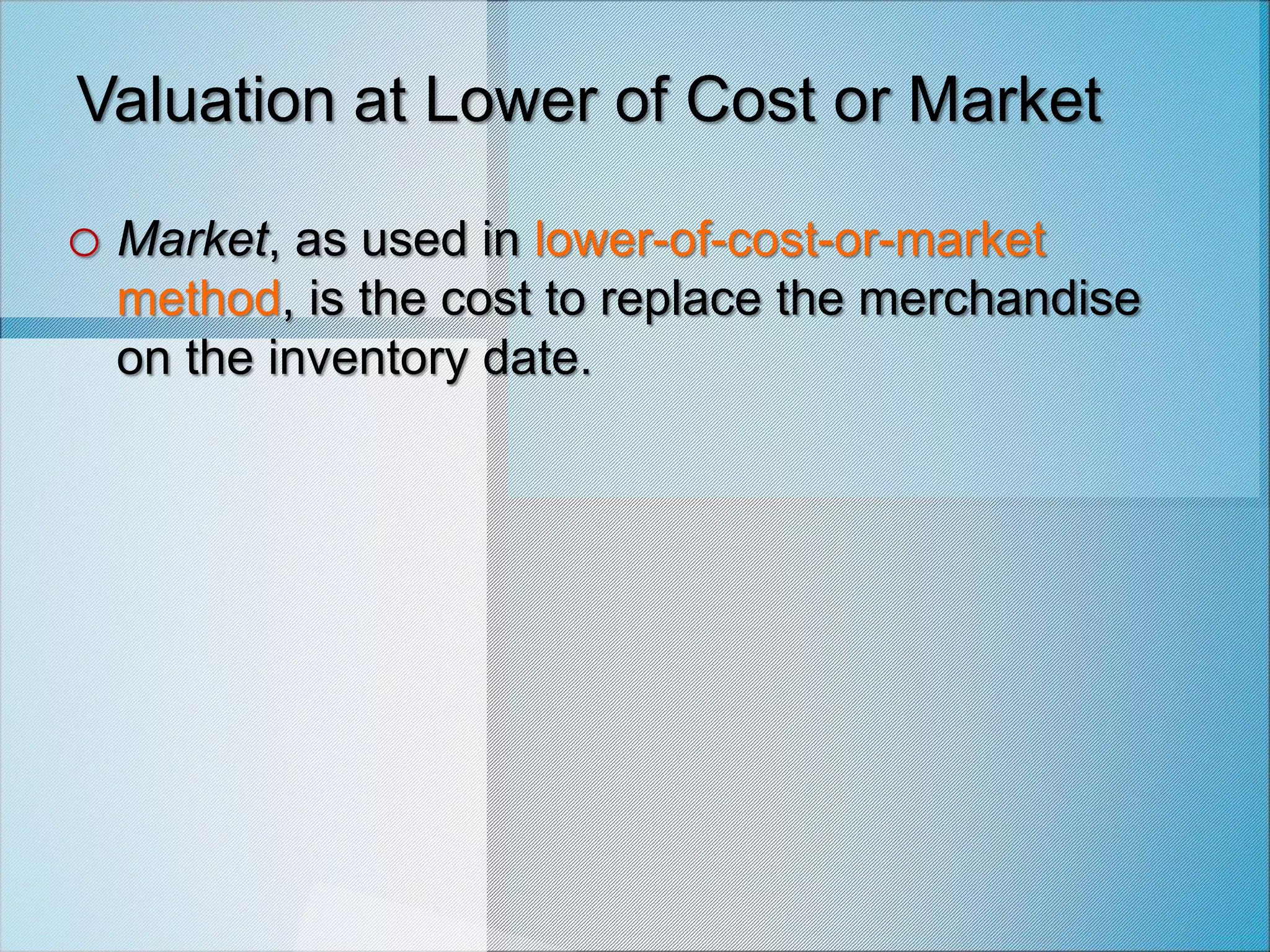 Valuation at Lower of Cost or Market
o Market, as used in lower-of-cost-or-market
method, is the cost to replace the merchandise
on the inventory date.
 