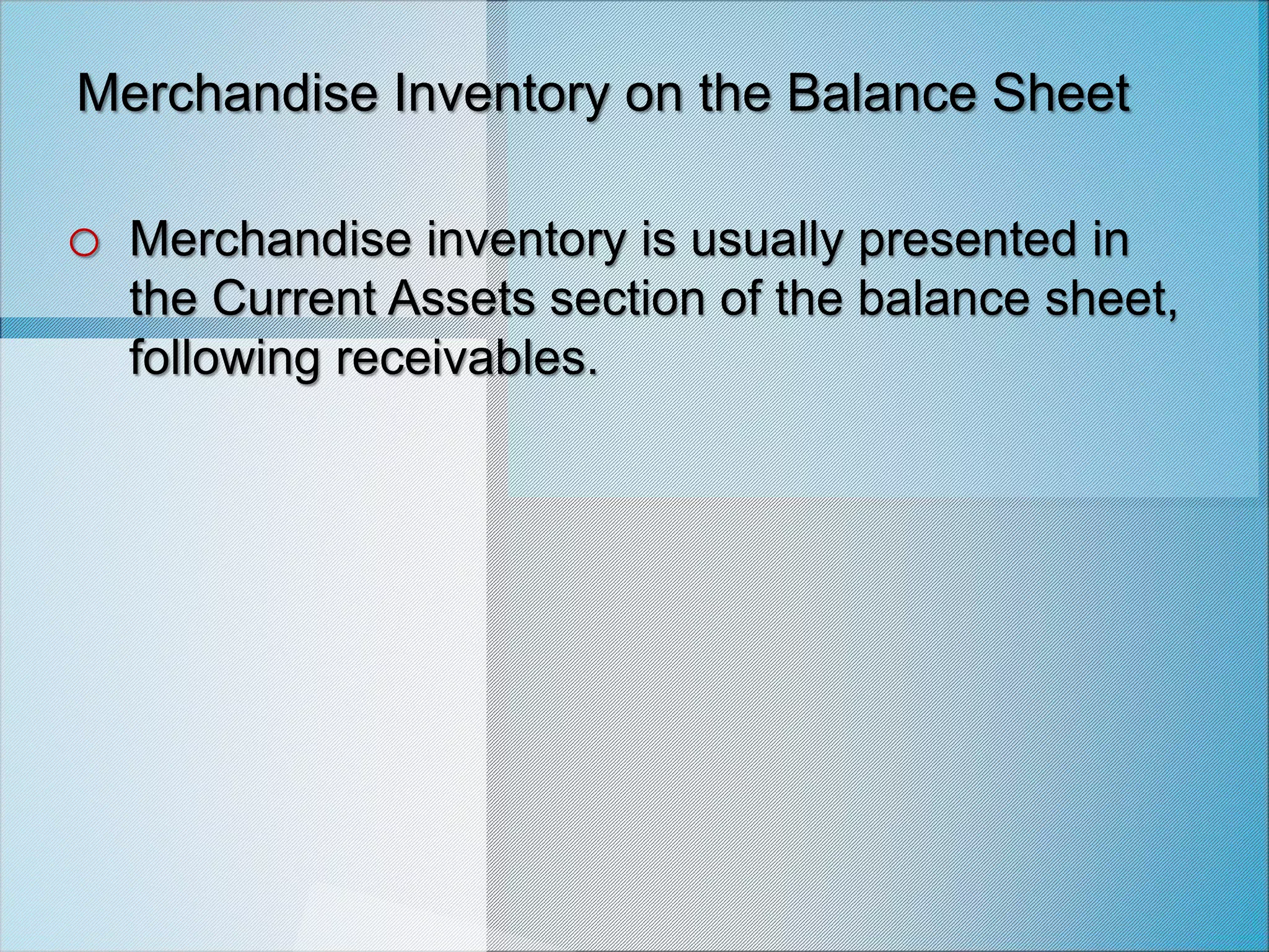 Merchandise Inventory on the Balance Sheet
o Merchandise inventory is usually presented in
the Current Assets section of the balance sheet,
following receivables.
 
