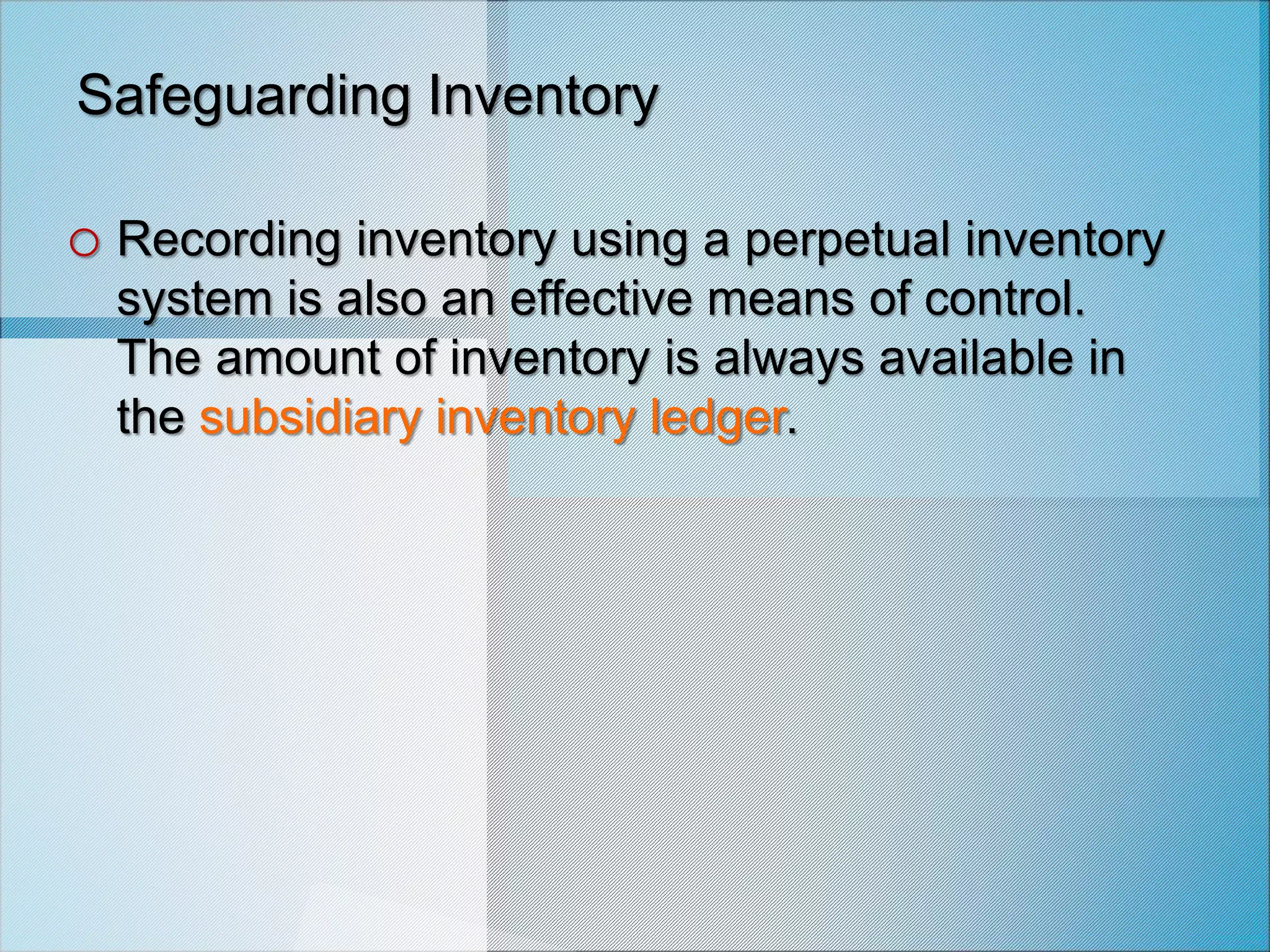 Safeguarding Inventory
o Recording inventory using a perpetual inventory
system is also an effective means of control.
The amount of inventory is always available in
the subsidiary inventory ledger.
 