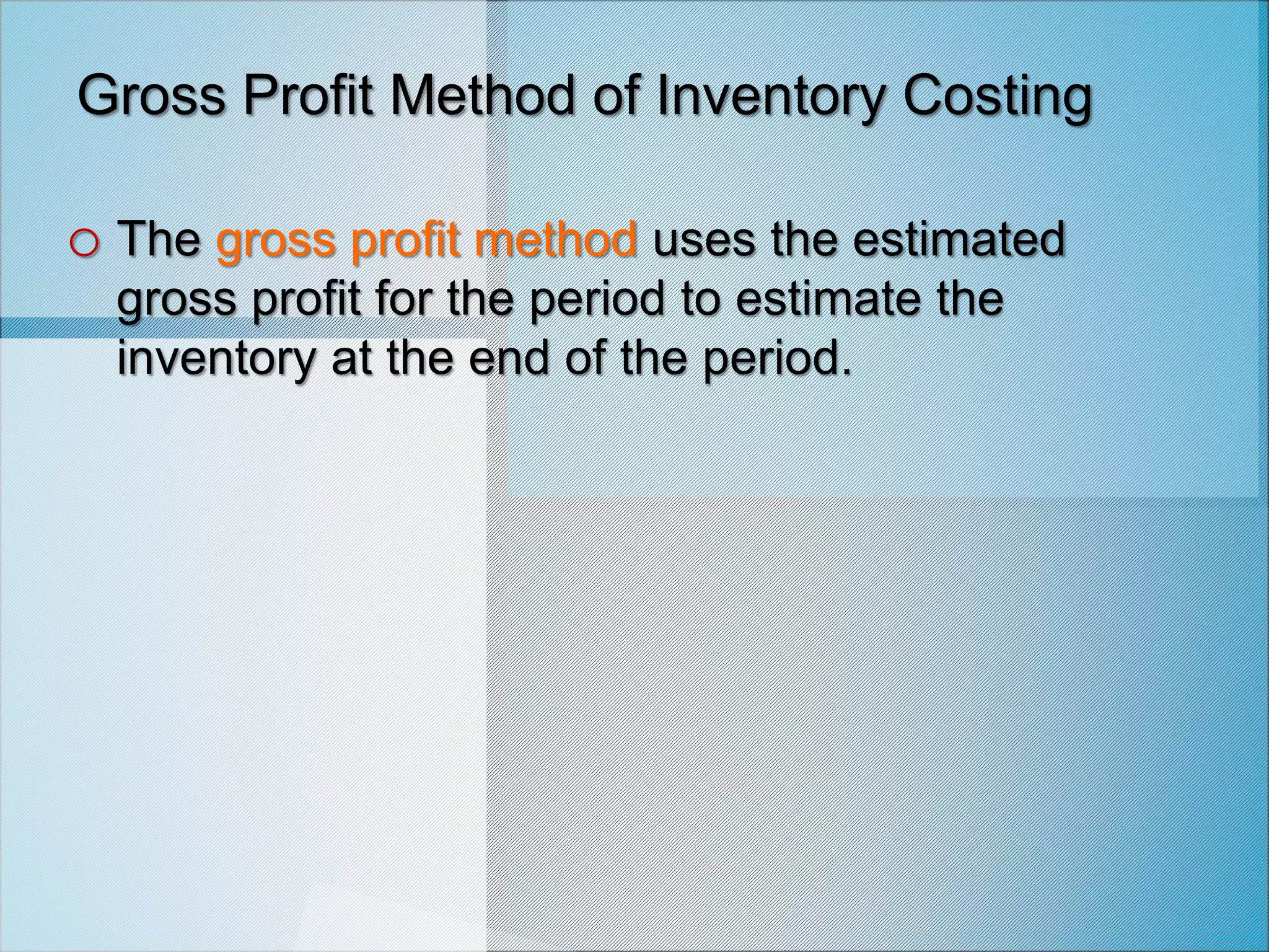 Gross Profit Method of Inventory Costing
o The gross profit method uses the estimated
gross profit for the period to estimate the
inventory at the end of the period.
 